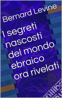 I Segreti Nascosti Del Mondo Ebraico Ora Rivelati. E-book. Formato Mobipocket ebook di Bernard Levine