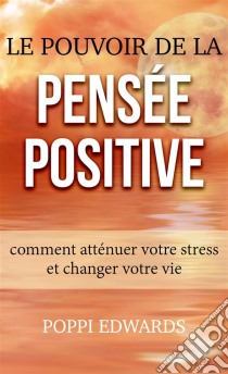 Le Pouvoir De La Pensée Positive: Comment Atténuer Votre Stress Et Changer Votre Vie. E-book. Formato Mobipocket ebook di Poppi Edwards