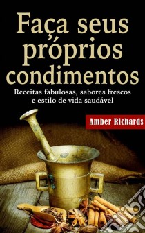 Faça Seus Próprios Condimentos - Receitas Fabulosas, Sabores Frescos E Estilo De Vida Saudável. E-book. Formato EPUB ebook di Amber Richards