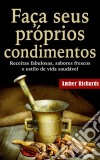 Faça Seus Próprios Condimentos - Receitas Fabulosas, Sabores Frescos E Estilo De Vida Saudável. E-book. Formato Mobipocket ebook