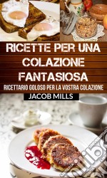 Ricette Per Una Colazione Fantasiosa: Ricettario Goloso Per La Vostra Colazione. E-book. Formato EPUB