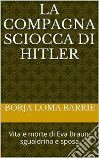 La Compagna Sciocca Di Hitler. Vita E Morte Di Eva Braun, Sgualdrina E Sposa. E-book. Formato EPUB ebook