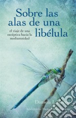 Sobre Las Alas De Una Libélula, El Viaje De Una Escéptica Hacia La Mediumnidad. E-book. Formato EPUB