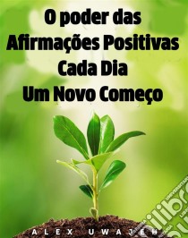 O Poder Das Afirmações Positivas: Cada Dia Um Novo Começo. E-book. Formato Mobipocket ebook di Alex Uwajeh