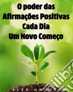 O Poder Das Afirmações Positivas: Cada Dia Um Novo Começo. E-book. Formato Mobipocket ebook