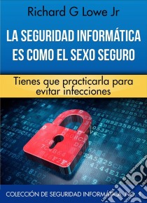 La Seguridad Informática Es Como El Sexo Seguro. E-book. Formato Mobipocket ebook di Richard G Lowe Jr