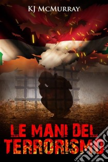 Le Mani Del Terrorismo. E-book. Formato EPUB ebook di KJ McMurray