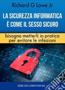 La Sicurezza Informatica È Come Il Sesso Sicuro Bisogna Metterli In Pratica Per Evitare Le Infezioni. E-book. Formato EPUB ebook di Richard G Lowe Jr