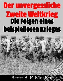 Der Unvergessliche Zweite Weltkrieg: Die Folgen Eines Beispiellosen Krieges. E-book. Formato EPUB ebook di Scott S. F. Meaker