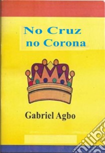 No Cruz, No Corona. E-book. Formato EPUB ebook di Gabriel Agbo