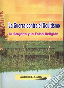 La Guerra Contra El Ocultismo, La Brujería Y La Falsa Religión. E-book. Formato Mobipocket ebook di Gabriel Agbo