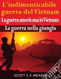 L'indimenticabile Guerra Del Vietnam: La Guerra Americana In Vietnam – La Guerra Nella Giungla. E-book. Formato EPUB ebook di Scott S. F. Meaker