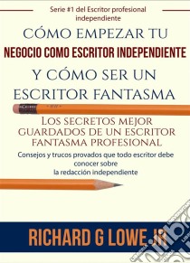 Cómo Empezar Tu Negocio Como Escritor Independiente Y Cómo Ser Un Escritor Fantasma. E-book. Formato EPUB ebook di Richard G Lowe Jr