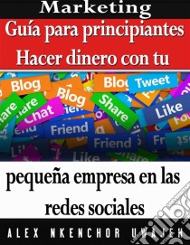 Marketing: Guía Para Principiantes - Hacer Dinero Con Tu Pequeña Empresa En Las Redes Sociales. E-book. Formato EPUB ebook di Alex Nkenchor Uwajeh