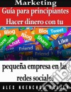 Marketing: Guía Para Principiantes - Hacer Dinero Con Tu Pequeña Empresa En Las Redes Sociales. E-book. Formato Mobipocket ebook