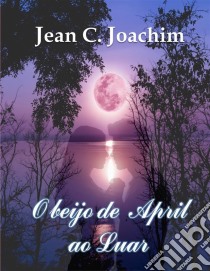 O Beijo De April Ao Luar. E-book. Formato Mobipocket ebook di Jean Joachim