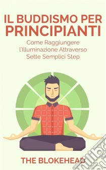 Il Buddismo Per Principianti. Come Raggiungere L'illuminazione Attraverso Sette Semplici Step.. E-book. Formato Mobipocket ebook di The Blokehead