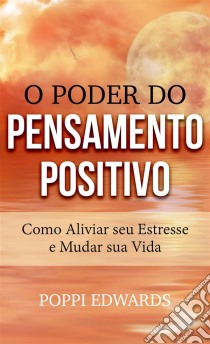 O Poder Do Pensamento Positivo: Como Aliviar Seu Estresse E Mudar Sua Vida. E-book. Formato Mobipocket ebook di Poppi Edwards