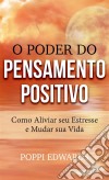 O Poder Do Pensamento Positivo: Como Aliviar Seu Estresse E Mudar Sua Vida. E-book. Formato EPUB ebook