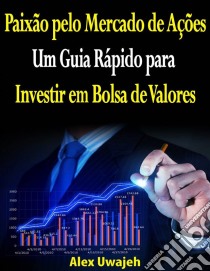 Paixão Pelo Mercado De Ações: Um Guia Rápido Para Investir Em Bolsa De Valores. E-book. Formato EPUB ebook di Alex Uwajeh