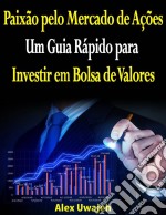 Paixão Pelo Mercado De Ações: Um Guia Rápido Para Investir Em Bolsa De Valores. E-book. Formato EPUB ebook