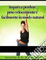 Impara A Perdere Peso Velocemente E Facilmente In Modo Natural. E-book. Formato Mobipocket ebook