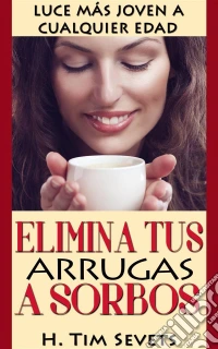 Elimina Tus Arrugas A Sorbos; Luce Más Joven A Cualquier Edad. E-book. Formato Mobipocket ebook