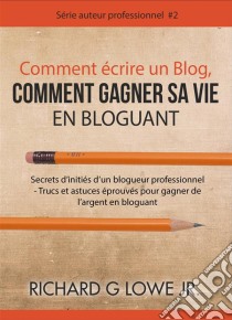 Comment Écrire Un Blog, Comment Gagner Sa Vie En Bloguant. E-book. Formato Mobipocket ebook di Richard G Lowe Jr