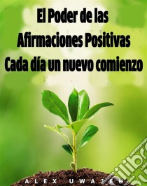 El Poder De Las Afirmaciones Positivas: Cada Día Un Nuevo Comienzo. E-book. Formato EPUB ebook di Alex Uwajeh