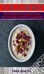 Colazione: Ricettario Con Fantastiche Ricette Per La Prima Colazione. E-book. Formato Mobipocket ebook