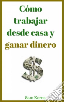 Cómo Trabajar Desde Casa Y Ganar Dinero. E-book. Formato Mobipocket ebook di Sam Kerns