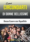 Come Circondarti Di Donne Bellissime: Senza Essere Uno Squallido. E-book. Formato Mobipocket ebook