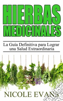 Hierbas Medicinales:  La Guía Definitiva Para Lograr Una Salud Extraordinaria. E-book. Formato EPUB ebook di Nicole Evans