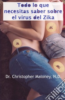 Todo Lo Que Necesitas Saber Sobre El Virus Del Zika. E-book. Formato EPUB ebook di Dr. Christopher Maloney