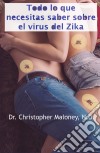 Todo Lo Que Necesitas Saber Sobre El Virus Del Zika. E-book. Formato Mobipocket ebook di Dr. Christopher Maloney