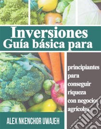 Inversiones: Guía Básica Para Principiantes Para Conseguir Riqueza Con Negocios Agrícolas. E-book. Formato Mobipocket ebook di Alex Nkenchor Uwajeh