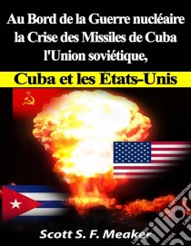 Au Bord De La Guerre Nucléaire : La Crise Des Missiles De Cuba - L'union Soviétique, Cuba Et Les Les États-Unis. E-book. Formato Mobipocket ebook di Scott S. F. Meaker