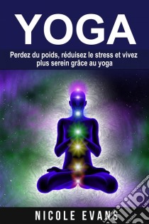 Yoga - Perdez Du Poids, Réduisez Le Stress Et Vivez Plus Serein Grâce Au Yoga. E-book. Formato EPUB ebook di Nicole Evans