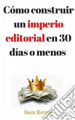 Cómo Construir Un Imperio Editorial En 30 Días O Menos. E-book. Formato Mobipocket ebook