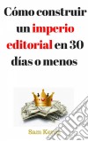 Cómo Construir Un Imperio Editorial En 30 Días O Menos. E-book. Formato Mobipocket ebook