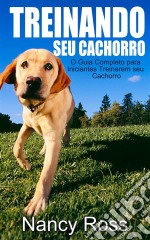 Treinando Seu Cachorro. O Guia Completo Para Iniciantes Treinarem Seu Cachorro.. E-book. Formato EPUB ebook