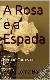 A Rosa E A Espada. Hernán Cortés No México.. E-book. Formato Mobipocket ebook