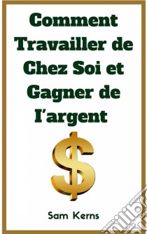 Comment Travailler De Chez Soi Et Gagner De L’Argent. E-book. Formato Mobipocket ebook di Sam Kerns