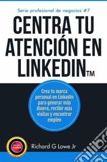 Centra Tu Atención En Linkedin. E-book. Formato EPUB ebook di Richard G Lowe Jr