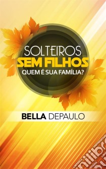 Solteiros, Sem Filhos: Quem É Sua Família?. E-book. Formato EPUB ebook di Bella DePaulo