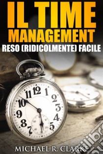 Il Time Management Reso (Ridicolmente) Facile. E-book. Formato Mobipocket ebook di Michael R. Clarke