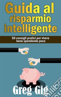 Guida Al Risparmio Intelligente. 50 Consigli Pratici Per Vivere Bene Spendendo Poco.. E-book. Formato EPUB ebook di Greg Gig