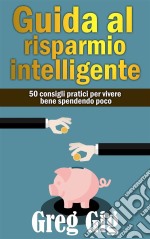 Guida Al Risparmio Intelligente. 50 Consigli Pratici Per Vivere Bene Spendendo Poco.. E-book. Formato Mobipocket ebook