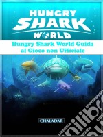 Hungry Shark World Guida Al Gioco Non Ufficiale. E-book. Formato EPUB ebook