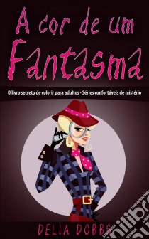 A Cor De Um Fantasma  (O Livro Secreto De Colorir Para Adultos - Séries Confortáveis De Mistério). E-book. Formato Mobipocket ebook di Delia Dobbs